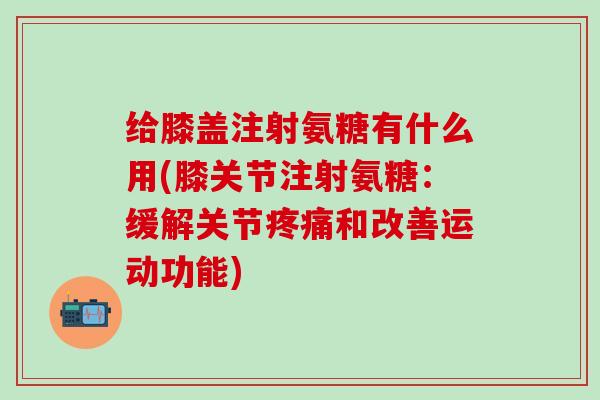 给膝盖注射氨糖有什么用(膝关节注射氨糖：缓解关节疼痛和改善运动功能)