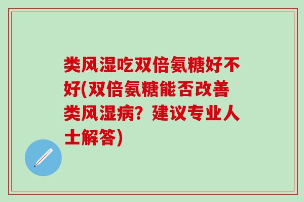 类吃双倍氨糖好不好(双倍氨糖能否改善类?建议专业人士解答) 类吃双倍氨糖好不好(双倍氨糖能否改善类?建议专业人士解答)
