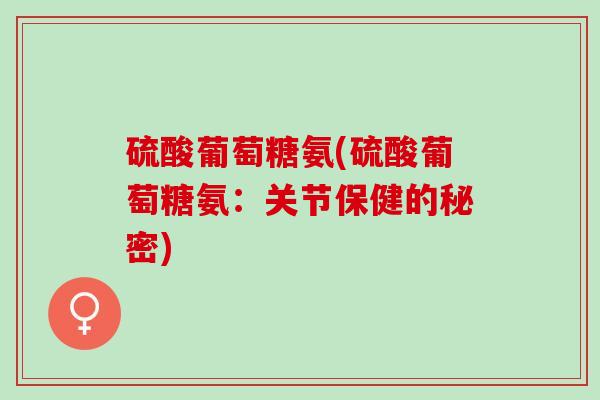 硫酸葡萄糖氨(硫酸葡萄糖氨：关节保健的秘密)