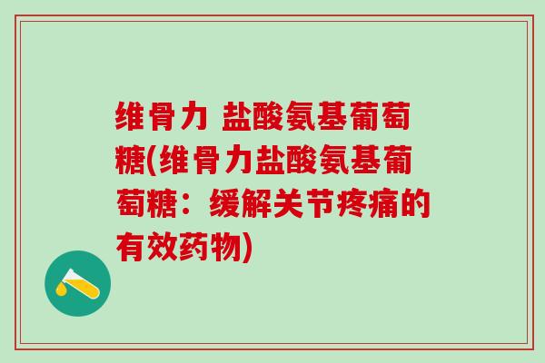 维骨力 盐酸氨基葡萄糖(维骨力盐酸氨基葡萄糖：缓解关节的有效)
