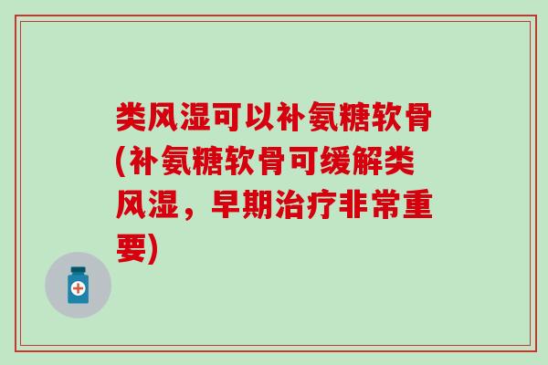 类风湿可以补氨糖软骨(补氨糖软骨可缓解类风湿，早期治疗非常重要)