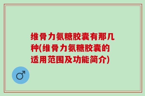 维骨力氨糖胶囊有那几种(维骨力氨糖胶囊的适用范围及功能简介)