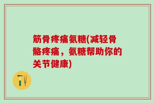 筋骨疼痛氨糖(减轻骨骼疼痛，氨糖帮助你的关节健康)