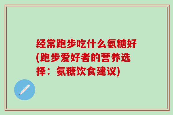 经常跑步吃什么氨糖好(跑步爱好者的营养选择：氨糖饮食建议)