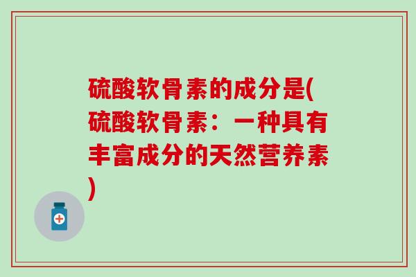 硫酸软骨素的成分是(硫酸软骨素：一种具有丰富成分的天然营养素)