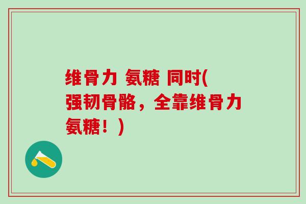 维骨力 氨糖 同时(强韧骨骼，全靠维骨力氨糖！)