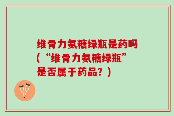 维骨力氨糖绿瓶是药吗(“维骨力氨糖绿瓶”是否属于药品？)