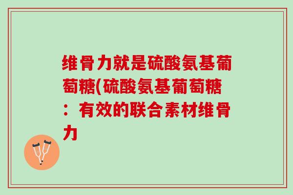 维骨力就是硫酸氨基葡萄糖(硫酸氨基葡萄糖：有效的联合素材维骨力