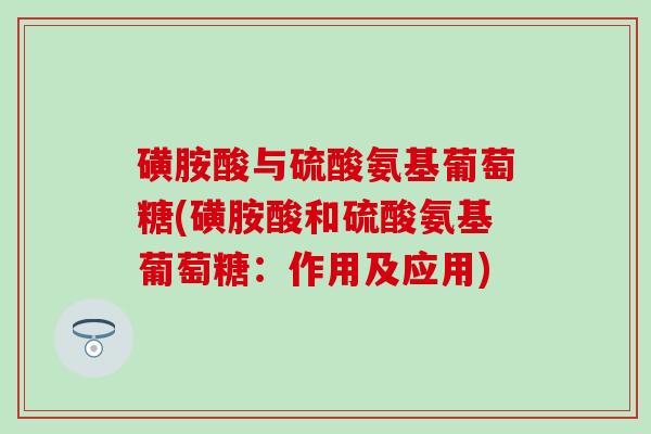 磺胺酸与硫酸氨基葡萄糖(磺胺酸和硫酸氨基葡萄糖：作用及应用)