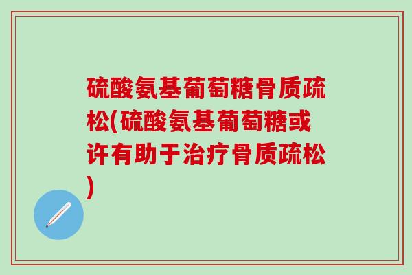 硫酸氨基葡萄糖骨质疏松(硫酸氨基葡萄糖或许有助于治疗骨质疏松)