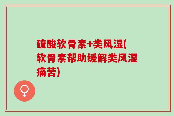 硫酸软骨素+类风湿(软骨素帮助缓解类风湿痛苦)