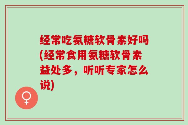 经常吃氨糖软骨素好吗(经常食用氨糖软骨素益处多，听听专家怎么说)