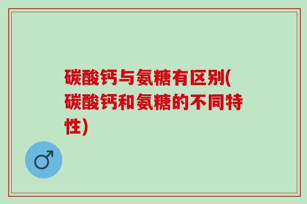 碳酸钙与氨糖有区别(碳酸钙和氨糖的不同特性)