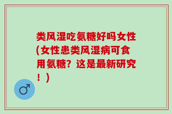 类吃氨糖好吗女性(女性患类可食用氨糖？这是新研究！)