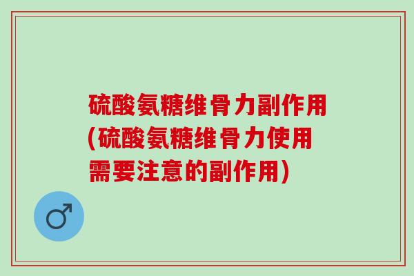 硫酸氨糖维骨力副作用(硫酸氨糖维骨力使用需要注意的副作用)