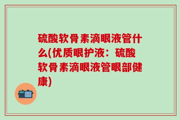 硫酸软骨素滴眼液管什么(优质眼护液:硫酸软骨素滴眼液管眼部健康) 硫酸软骨素滴眼液管什么(优质眼护液:硫酸软骨素滴眼液管眼部健康)