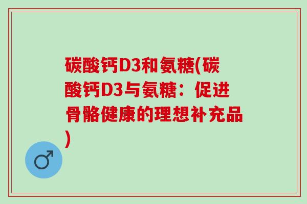 碳酸钙D3和氨糖(碳酸钙D3与氨糖：促进骨骼健康的理想补充品)
