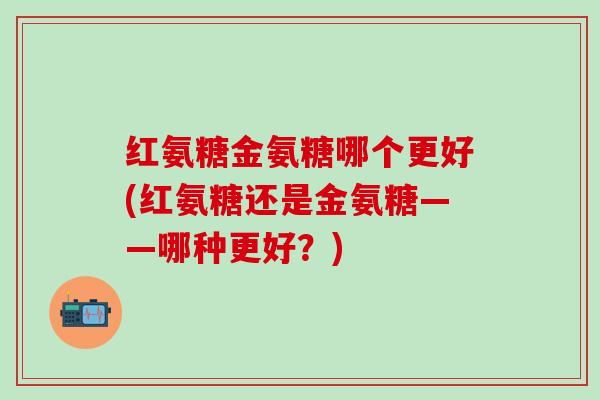 红氨糖金氨糖哪个更好(红氨糖还是金氨糖——哪种更好？)