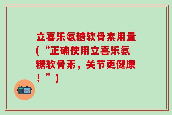 立喜乐氨糖软骨素用量(“正确使用立喜乐氨糖软骨素，关节更健康！”)