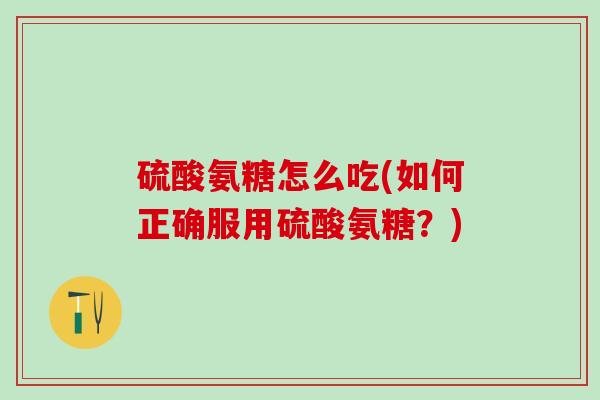 硫酸氨糖怎么吃(如何正确服用硫酸氨糖？)