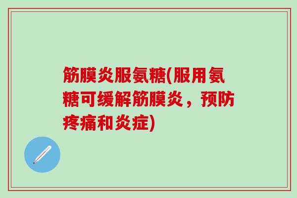 筋膜炎服氨糖(服用氨糖可缓解筋膜炎，预防疼痛和炎症)