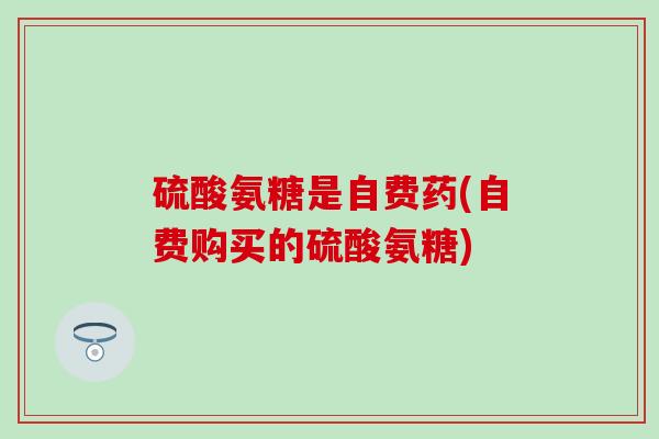 硫酸氨糖是自费药(自费购买的硫酸氨糖)