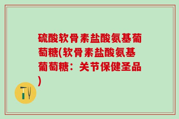 硫酸软骨素盐酸氨基葡萄糖(软骨素盐酸氨基葡萄糖：关节保健圣品)