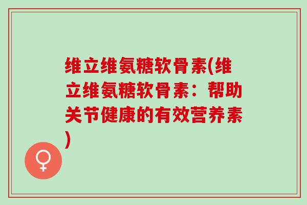 维立维氨糖软骨素(维立维氨糖软骨素：帮助关节健康的有效营养素)