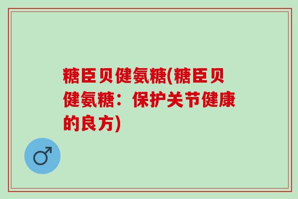 糖臣贝健氨糖(糖臣贝健氨糖：保护关节健康的良方)