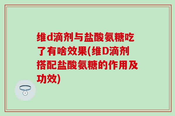 维d滴剂与盐酸氨糖吃了有啥效果(维D滴剂搭配盐酸氨糖的作用及功效)