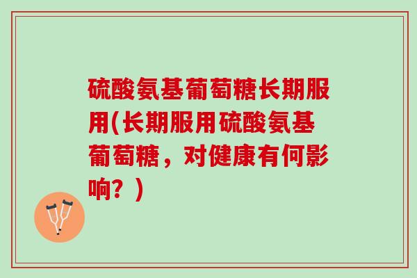 硫酸氨基葡萄糖长期服用(长期服用硫酸氨基葡萄糖，对健康有何影响？)
