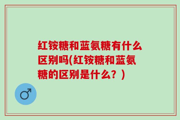 红铵糖和蓝氨糖有什么区别吗(红铵糖和蓝氨糖的区别是什么？)