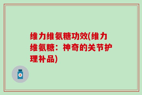 维力维氨糖功效(维力维氨糖：神奇的关节护理补品)