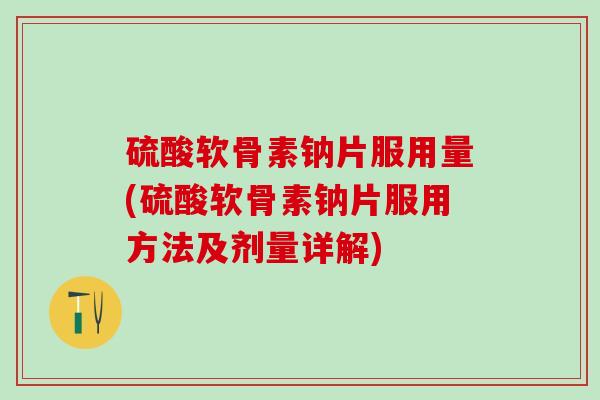 硫酸软骨素钠片服用量(硫酸软骨素钠片服用方法及剂量详解)