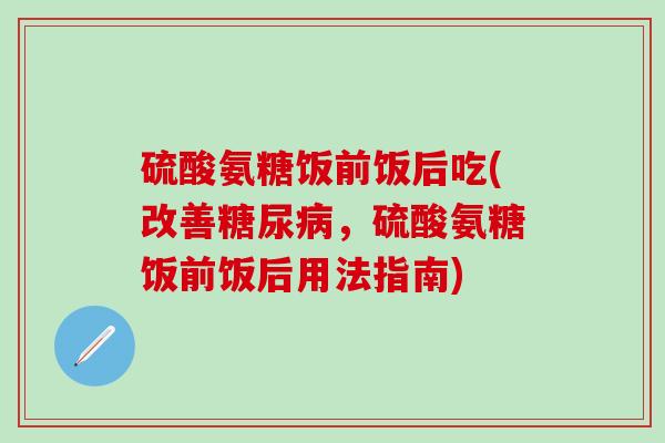 硫酸氨糖饭前饭后吃(改善糖尿病，硫酸氨糖饭前饭后用法指南)