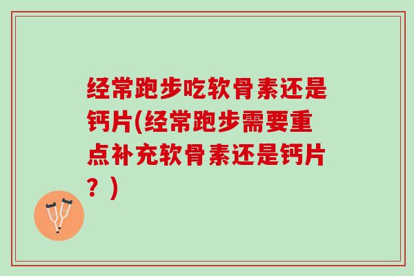 经常跑步吃软骨素还是钙片(经常跑步需要重点补充软骨素还是钙片？)