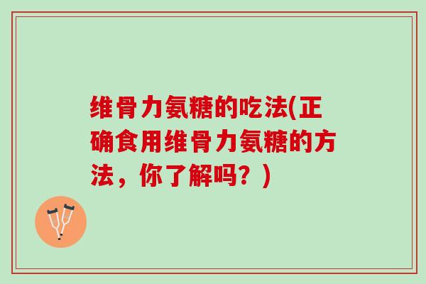 维骨力氨糖的吃法(正确食用维骨力氨糖的方法，你了解吗？)