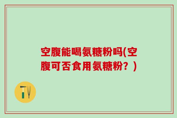 空腹能喝氨糖粉吗(空腹可否食用氨糖粉?) 空腹能喝氨糖粉吗(空腹可否食用氨糖粉?)