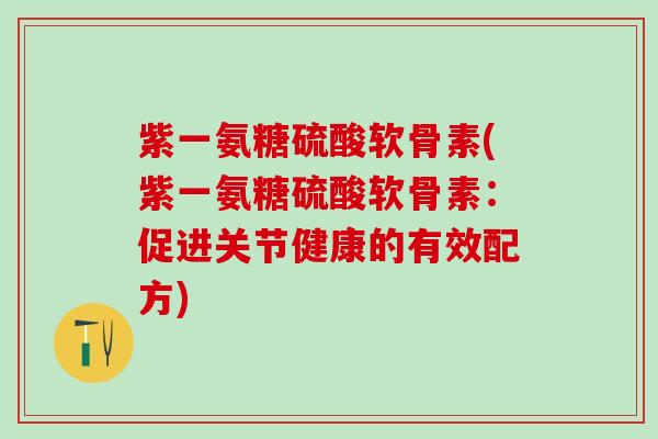 紫一氨糖硫酸软骨素(紫一氨糖硫酸软骨素：促进关节健康的有效配方)