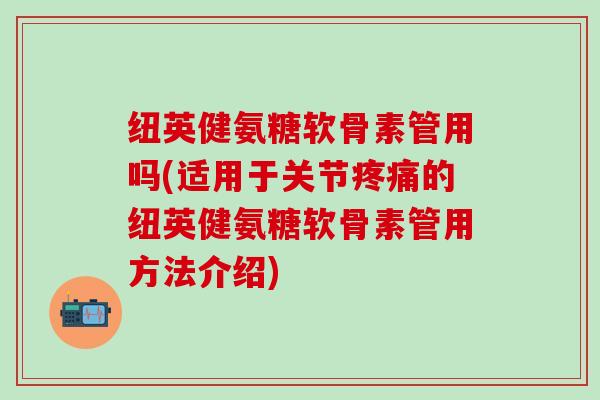 纽英健氨糖软骨素管用吗(适用于关节疼痛的纽英健氨糖软骨素管用方法介绍)