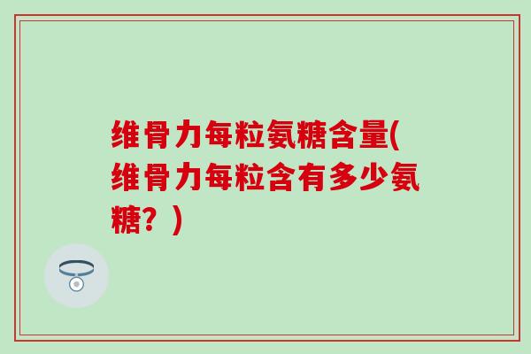 维骨力每粒氨糖含量(维骨力每粒含有多少氨糖？)