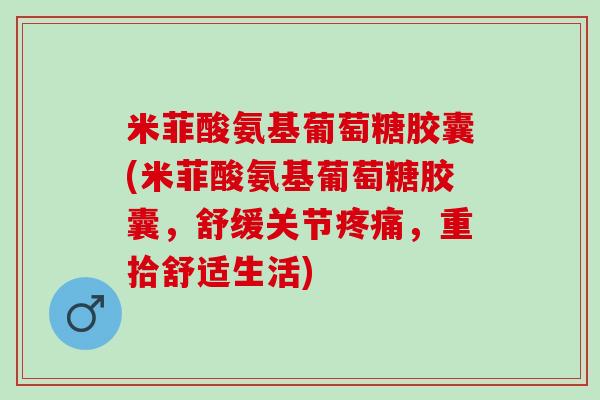 米菲酸氨基葡萄糖胶囊(米菲酸氨基葡萄糖胶囊，舒缓关节疼痛，重拾舒适生活)
