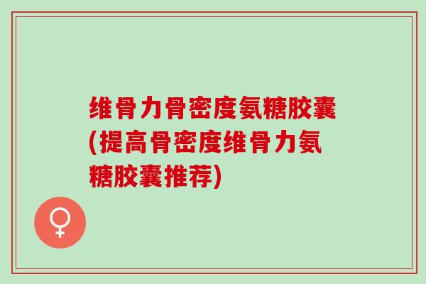 维骨力骨密度氨糖胶囊(提高骨密度维骨力氨糖胶囊推荐)