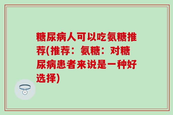 糖尿病人可以吃氨糖推荐(推荐：氨糖：对糖尿病患者来说是一种好选择)