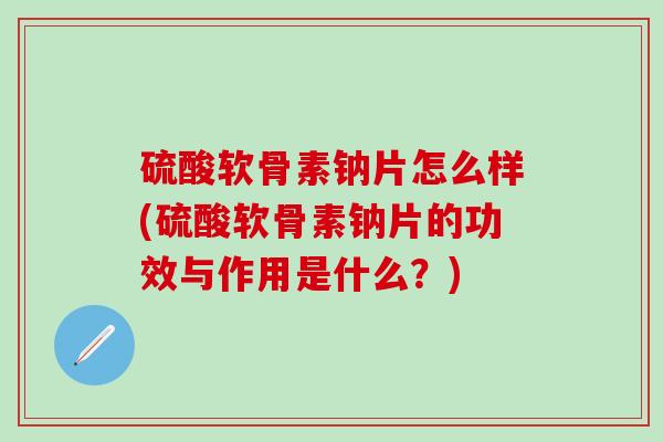硫酸软骨素钠片怎么样(硫酸软骨素钠片的功效与作用是什么?) 硫酸软骨素钠片怎么样(硫酸软骨素钠片的功效与作用是什么?)