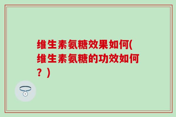 维生素氨糖效果如何(维生素氨糖的功效如何？)