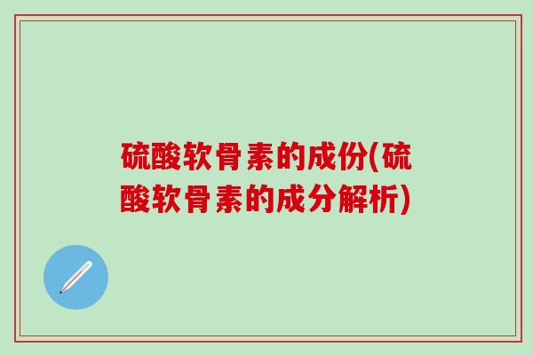 硫酸软骨素的成份(硫酸软骨素的成分解析)