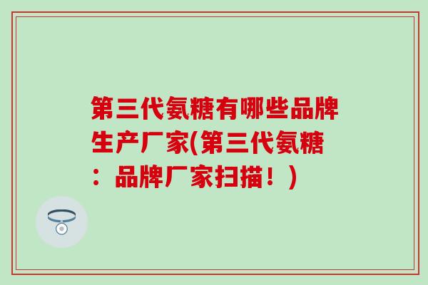 第三代氨糖有哪些品牌生产厂家(第三代氨糖：品牌厂家扫描！)