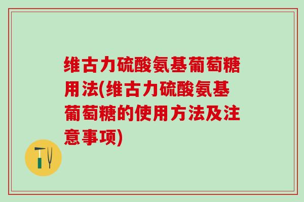 维古力硫酸氨基葡萄糖用法(维古力硫酸氨基葡萄糖的使用方法及注意事项)