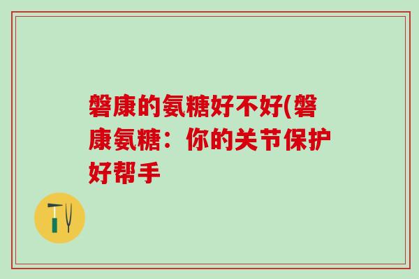 磐康的氨糖好不好(磐康氨糖：你的关节保护好帮手